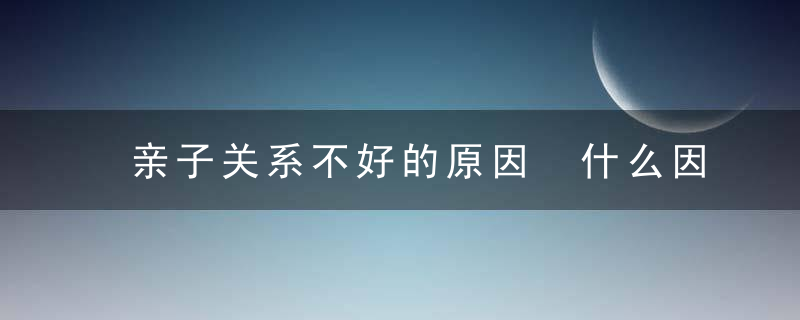 亲子关系不好的原因 什么因素影响亲子关系